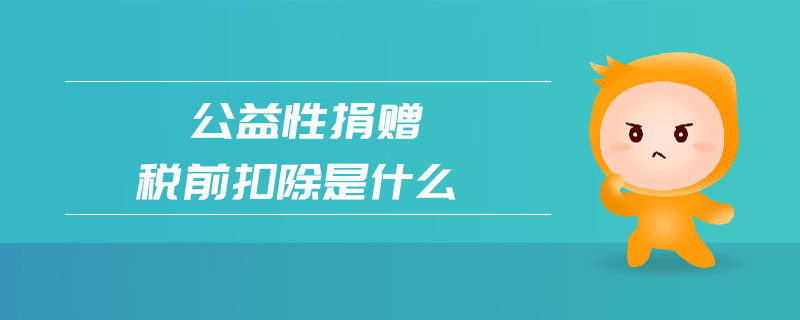公益性捐贈稅前扣除是什么 公益性捐贈稅前扣除是什么