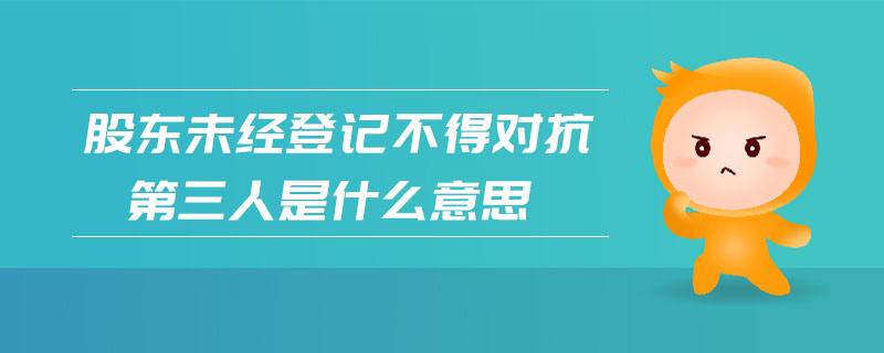 股東未經(jīng)登記不得對(duì)抗第三人是什么意思 股東未經(jīng)登記不得對(duì)抗第三人是什么意思