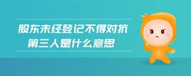 股東未經(jīng)登記不得對(duì)抗第三人是什么意思