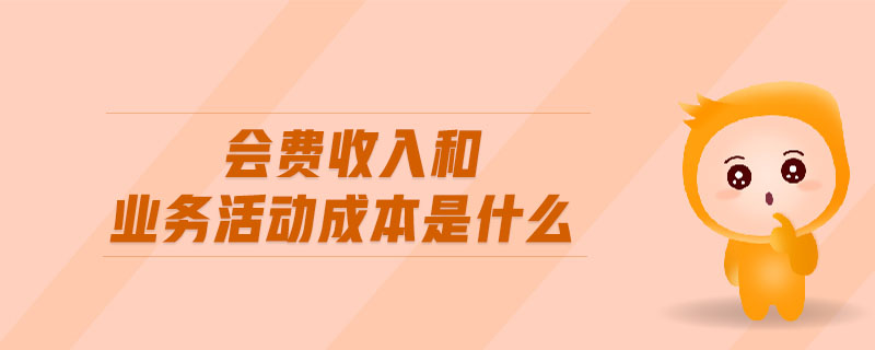 會(huì)費(fèi)收入和業(yè)務(wù)活動(dòng)成本是什么