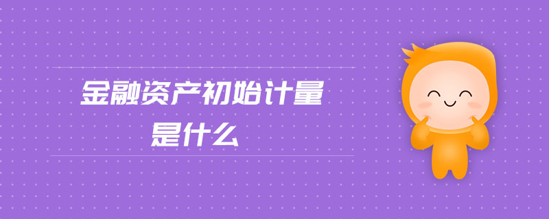 金融資產(chǎn)初始計量是什么