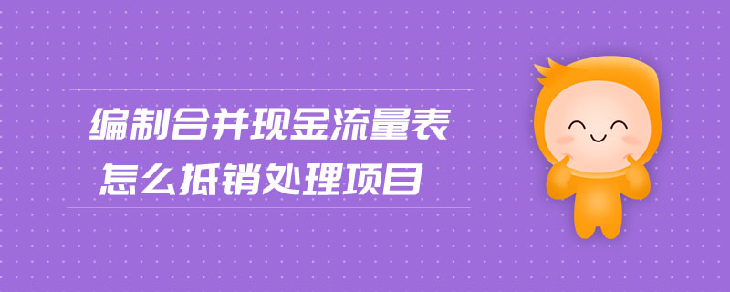 編制合并現(xiàn)金流量表怎么抵銷處理項(xiàng)目