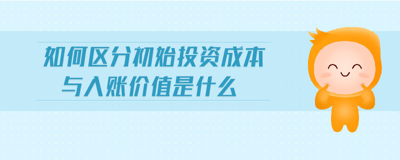 如何區(qū)分初始投資成本與入賬價(jià)值是什么