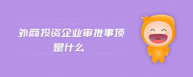 外商投資企業(yè)審批事項(xiàng)是什么
