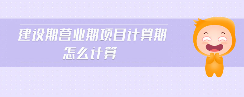 建設(shè)期營業(yè)期項(xiàng)目計(jì)算期怎么計(jì)算