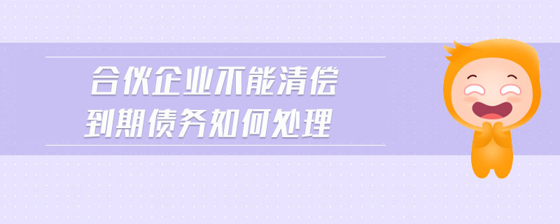 合伙企業(yè)不能清償?shù)狡趥鶆?wù)如何處理