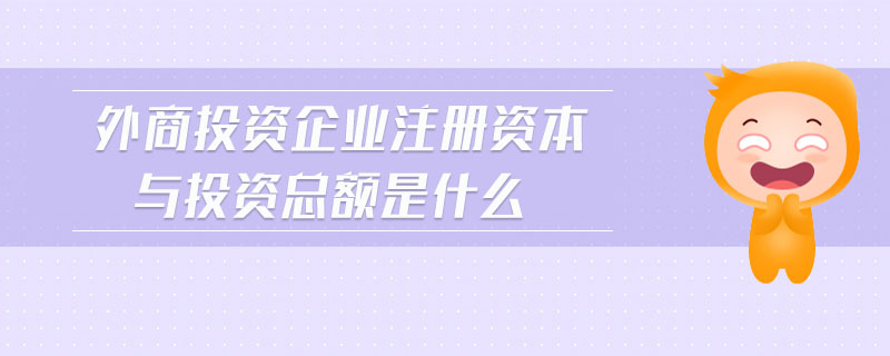 外商投資企業(yè)注冊資本與投資總額是什么