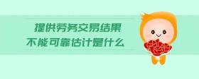 提供勞務(wù)交易結(jié)果不能可靠估計(jì)是什么