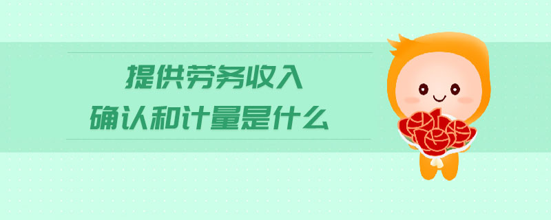 提供勞務(wù)收入確認(rèn)和計(jì)量是什么