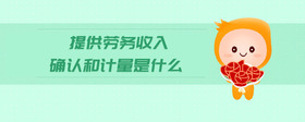 提供勞務(wù)收入確認(rèn)和計(jì)量是什么