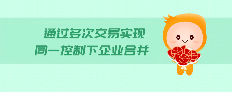 通過多次交易實(shí)現(xiàn)同一控制下企業(yè)合并
