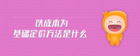 以成本為基礎(chǔ)定價(jià)方法是什么