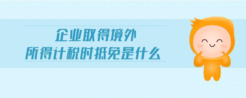 企業(yè)取得境外所得計(jì)稅時(shí)抵免是什么