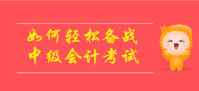如何輕松備戰(zhàn)2019年中級會計考試？速來了解！