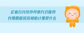 企業(yè)合并以外其他方式取得長期股權(quán)投資初始計量是什么