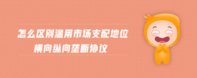怎么區(qū)別濫用市場(chǎng)支配地位橫向縱向壟斷協(xié)議