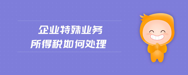 企業(yè)特殊業(yè)務(wù)所得稅如何處理