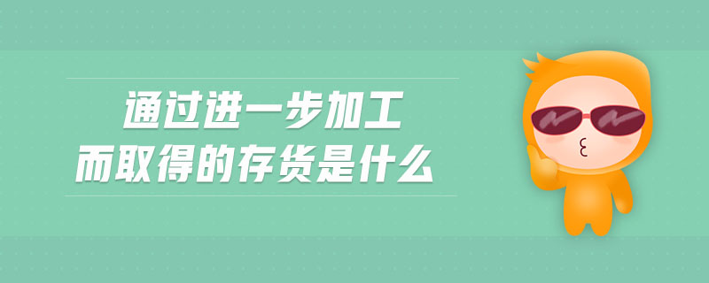 通過進一步加工而取得的存貨是什么