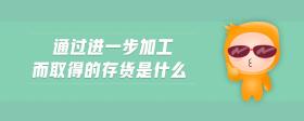 通過進一步加工而取得的存貨是什么