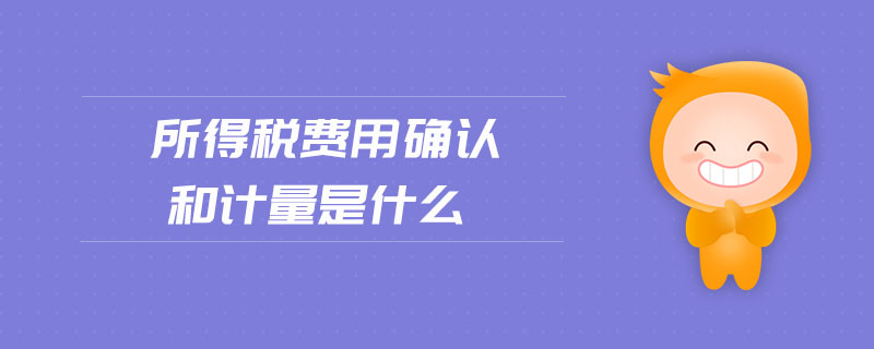 所得稅費(fèi)用確認(rèn)和計(jì)量是什么
