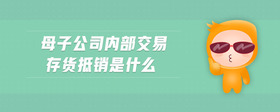 母子公司內(nèi)部交易存貨抵銷(xiāo)是什么