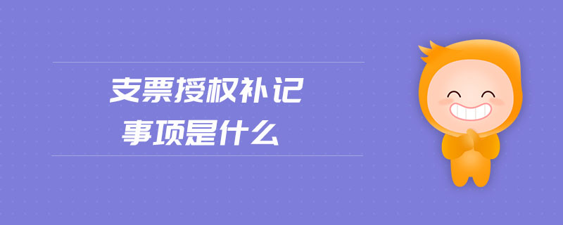 支票授權(quán)補(bǔ)記事項(xiàng)是什么