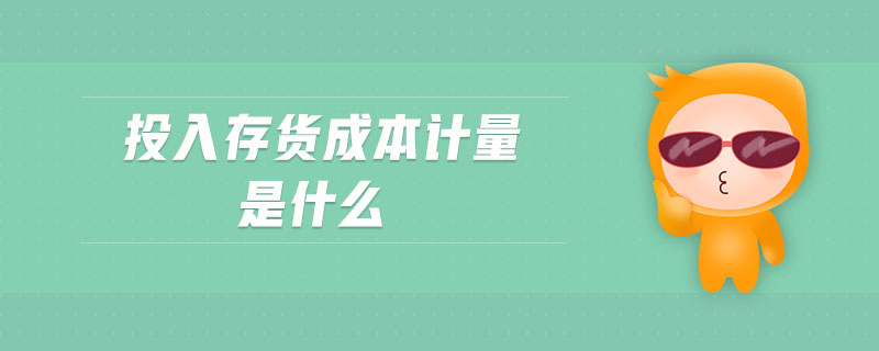 投入存貨成本計量是什么