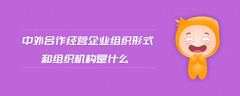 中外合作經(jīng)營企業(yè)組織形式和組織機構(gòu)是什么 中外合作經(jīng)營企業(yè)組織形式和組織機構(gòu)是什么