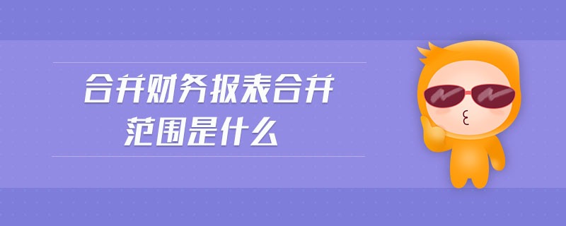 合并財務(wù)報表合并范圍確定是什么