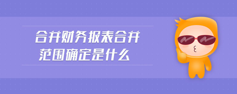 合并財務報表合并范圍確定是什么