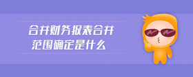 合并財(cái)務(wù)報(bào)表合并范圍確定是什么