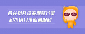 合并財(cái)務(wù)報(bào)表調(diào)整分錄和抵銷分錄如何編制