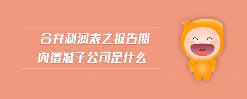 合并利潤表之報(bào)告期內(nèi)增減子公司是什么