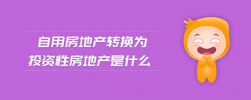自用房地產(chǎn)轉(zhuǎn)換為投資性房地產(chǎn)是什么