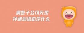 調(diào)整子公司實(shí)現(xiàn)凈利潤(rùn)思路是什么