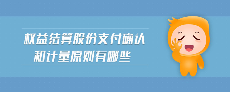 權(quán)益結(jié)算股份支付確認(rèn)和計(jì)量原則有哪些
