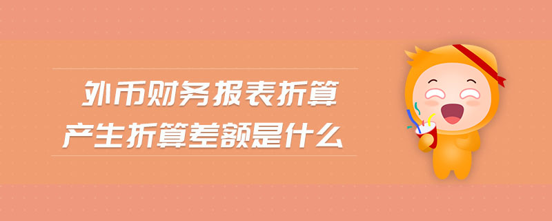 外幣財(cái)務(wù)報(bào)表折算產(chǎn)生折算差額是什么