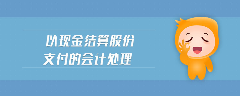 以現(xiàn)金結(jié)算股份支付的會計處理
