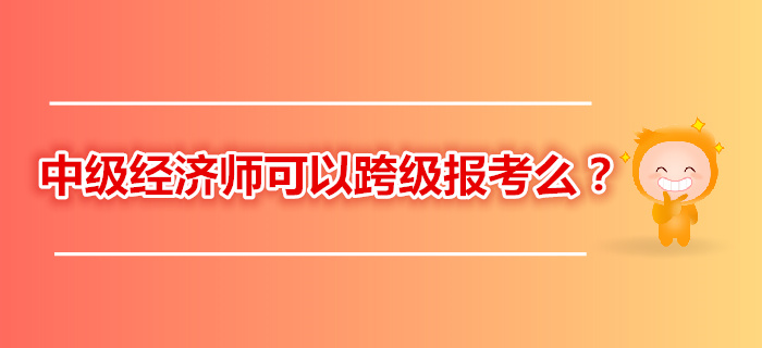 2019年中級(jí)經(jīng)濟(jì)師考試跨級(jí)報(bào)考