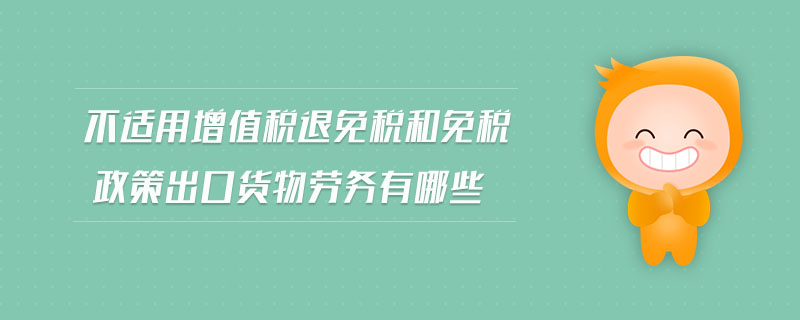 不適用增值稅退免稅和免稅政策出口貨物勞務有哪些