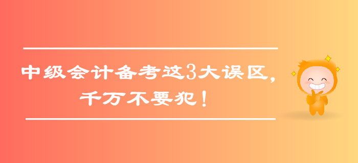 中級會計備考這3大誤區(qū)，千萬不要犯！