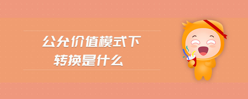 公允價(jià)值模式下轉(zhuǎn)換是什么