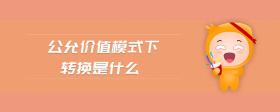 公允價值模式下轉(zhuǎn)換是什么