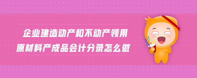 企業(yè)建造動(dòng)產(chǎn)和不動(dòng)產(chǎn)領(lǐng)用原材料產(chǎn)成品會(huì)計(jì)分錄怎么做