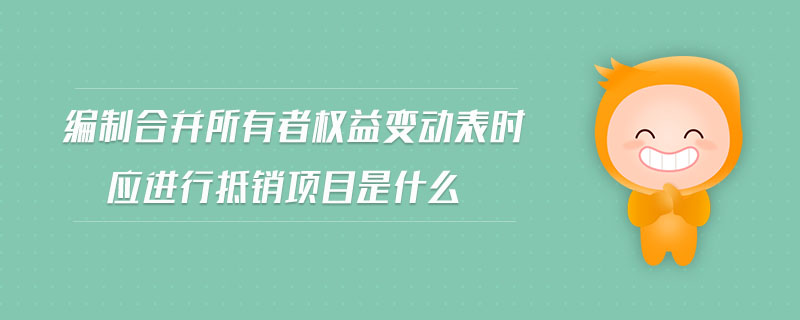 編制合并所有者權(quán)益變動表時應(yīng)進(jìn)行抵銷項目是什么