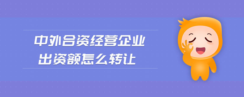 中外合資經(jīng)營(yíng)企業(yè)出資額怎么轉(zhuǎn)讓