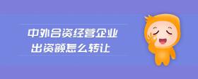中外合資經(jīng)營企業(yè)出資額怎么轉(zhuǎn)讓