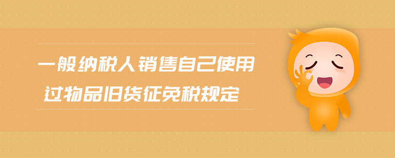 一般納稅人銷售自己使用過物品舊貨征免稅規(guī)定