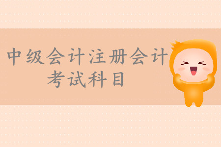 中級(jí)會(huì)計(jì)注冊(cè)會(huì)計(jì)考試科目有哪些？