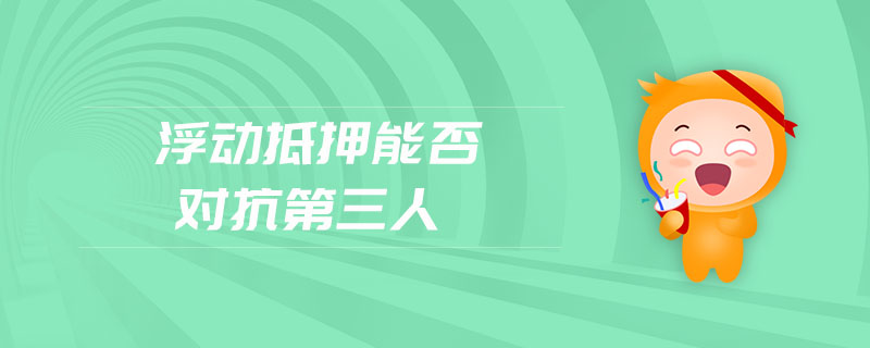 浮動(dòng)抵押能否對抗第三人